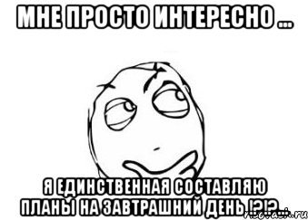 мне просто интересно ... я единственная составляю планы на завтрашний день !?!?..., Мем Мне кажется или