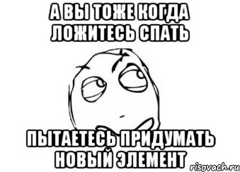 а вы тоже когда ложитесь спать пытаетесь придумать новый элемент, Мем Мне кажется или