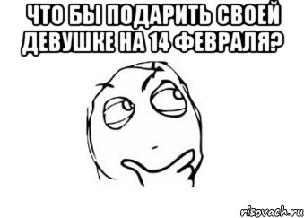 что бы подарить своей девушке на 14 февраля? , Мем Мне кажется или