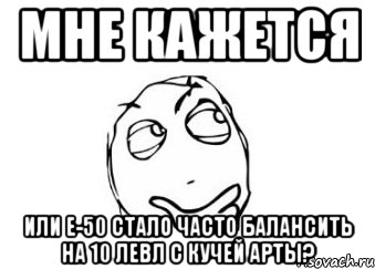 мне кажется или е-50 стало часто балансить на 10 левл с кучей арты?, Мем Мне кажется или