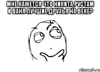 мне кажется что никита,рустам и ваня лучшие друзья на веке? , Мем Мне кажется или