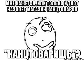 мне кажется, или только идиот назовет магазин канцтоваров "канцтоварищь"?, Мем Мне кажется или