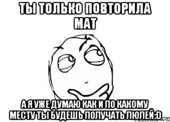 ты только повторила мат а я уже думаю как и по какому месту ты будешь получать люлей:d, Мем Мне кажется или