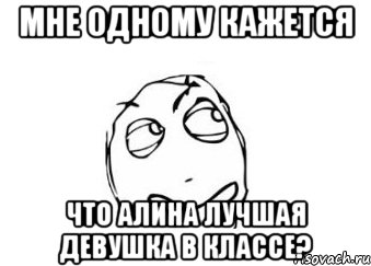 мне одному кажется что алина лучшая девушка в классе?, Мем Мне кажется или