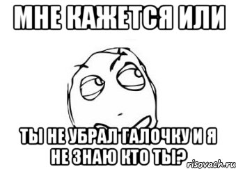 мне кажется или ты не убрал галочку и я не знаю кто ты?, Мем Мне кажется или