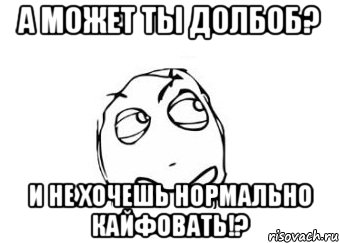 а может ты долбоб? и не хочешь нормально кайфовать!?, Мем Мне кажется или