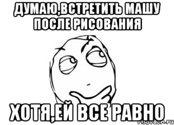 думаю,встретить машу после рисования хотя,ей все равно, Мем Мне кажется или