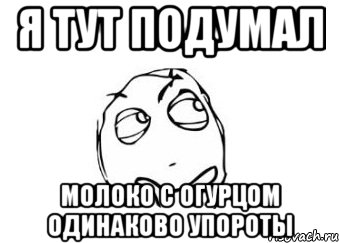 я тут подумал молоко с огурцом одинаково упороты, Мем Мне кажется или