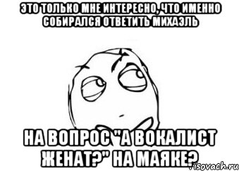 это только мне интересно, что именно собирался ответить михаэль на вопрос "а вокалист женат?" на маяке?, Мем Мне кажется или