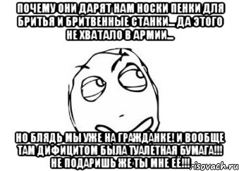 почему они дарят нам носки пенки для бритья и бритвенные станки... да этого не хватало в армии... но блядь мы уже на гражданке! и вообще там дифицитом была туалетная бумага!!! не подаришь же ты мне её!!!, Мем Мне кажется или