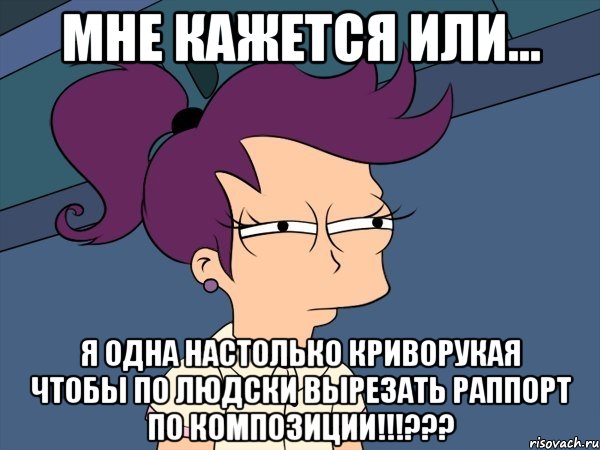 мне кажется или... я одна настолько криворукая чтобы по людски вырезать раппорт по композиции!!!???, Мем Мне кажется или (с Лилой)