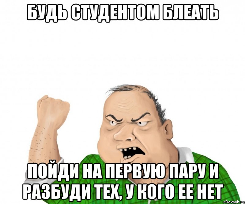 будь студентом блеать пойди на первую пару и разбуди тех, у кого ее нет, Мем мужик