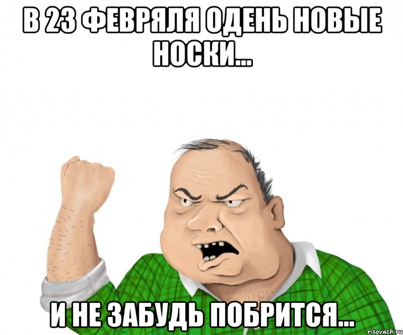 в 23 февряля одень новые носки... и не забудь побрится..., Мем мужик