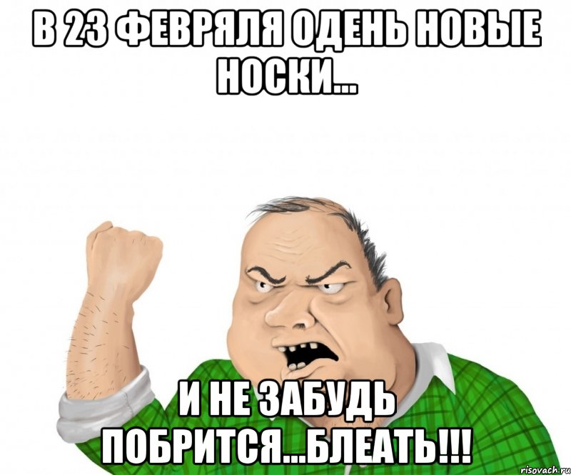 в 23 февряля одень новые носки... и не забудь побрится...блеать!!!, Мем мужик