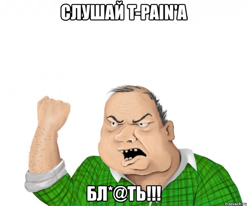 слушай t-pain'a бл*@ть!!!, Мем мужик