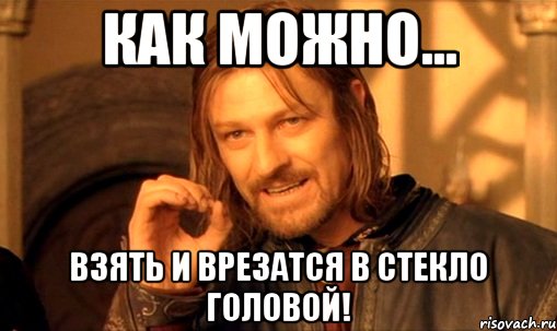 как можно... взять и врезатся в стекло головой!, Мем Нельзя просто так взять и (Боромир мем)