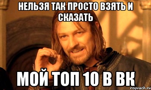 нельзя так просто взять и сказать мой топ 10 в вк, Мем Нельзя просто так взять и (Боромир мем)