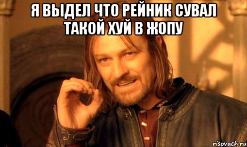 я выдел что рейник сувал такой хуй в жопу , Мем Нельзя просто так взять и (Боромир мем)