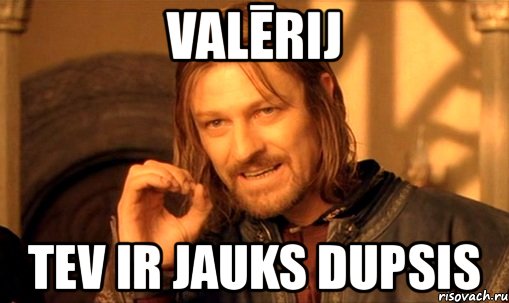 valērij tev ir jauks dupsis, Мем Нельзя просто так взять и (Боромир мем)