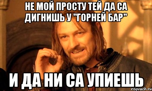 не мой просту тей да са дигнишь у "горней бар" и да ни са упиешь, Мем Нельзя просто так взять и (Боромир мем)