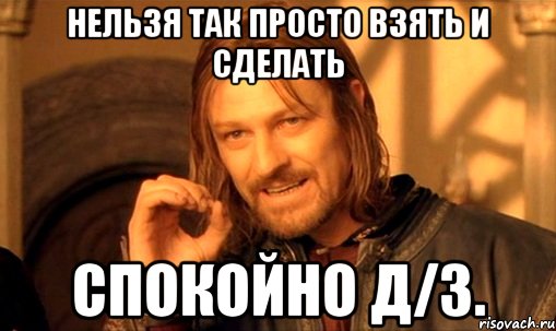 нельзя так просто взять и сделать спокойно д/з., Мем Нельзя просто так взять и (Боромир мем)