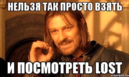 нельзя так просто взять и посмотреть lost, Мем Нельзя просто так взять и (Боромир мем)