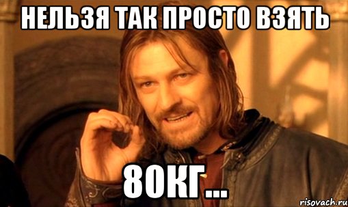 нельзя так просто взять 80кг..., Мем Нельзя просто так взять и (Боромир мем)