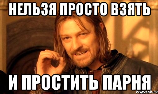 нельзя просто взять и простить парня, Мем Нельзя просто так взять и (Боромир мем)