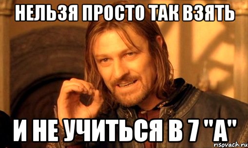 нельзя просто так взять и не учиться в 7 "а", Мем Нельзя просто так взять и (Боромир мем)