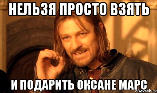 нельзя просто взять и подарить оксане марс, Мем Нельзя просто так взять и (Боромир мем)