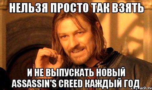 нельзя просто так взять и не выпускать новый assassin's creed каждый год, Мем Нельзя просто так взять и (Боромир мем)