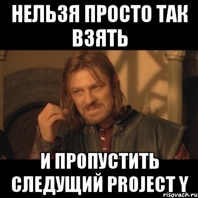 нельзя просто так взять и пропустить следущий project y, Мем Нельзя просто взять