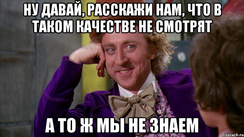 ну давай, расскажи нам, что в таком качестве не смотрят а то ж мы не знаем