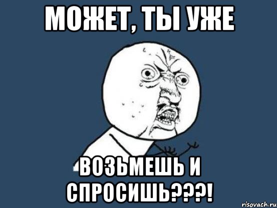 может, ты уже возьмешь и спросишь???!, Мем Ну почему