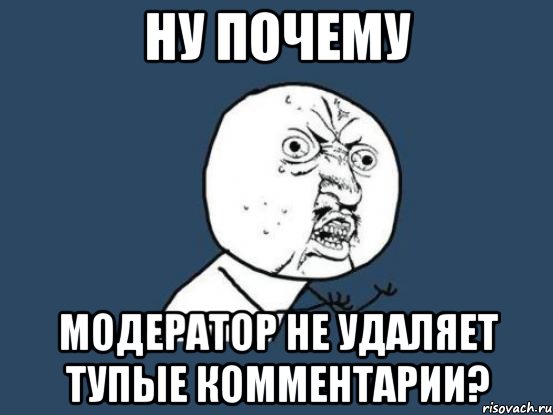 ну почему модератор не удаляет тупые комментарии?, Мем Ну почему