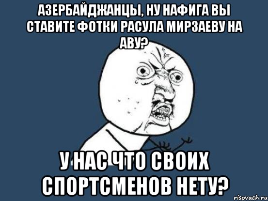 азербайджанцы, ну нафига вы ставите фотки расула мирзаеву на аву? у нас что своих спортсменов нету?, Мем Ну почему