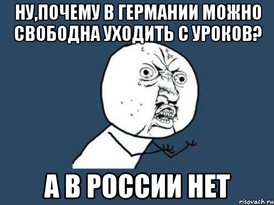 ну,почему в германии можно свободна уходить с уроков? а в россии нет, Мем Ну почему