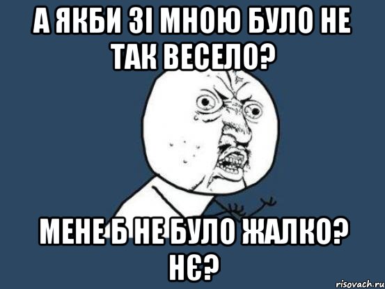 а якби зі мною було не так весело? мене б не було жалко? нє?, Мем Ну почему