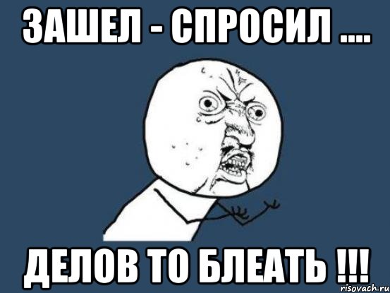 зaшeл - спросил .... дeлов то блeaть !!!, Мем Ну почему