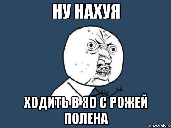 ну нахуя ходить в 3d с рожей полена, Мем Ну почему