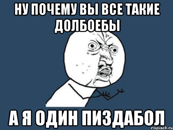 ну почему вы все такие долбоебы а я один пиздабол, Мем Ну почему