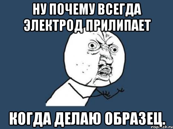 ну почему всегда электрод прилипает когда делаю образец., Мем Ну почему