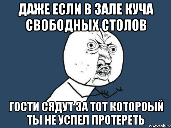 даже если в зале куча свободных столов гости сядут за тот котороый ты не успел протереть, Мем Ну почему