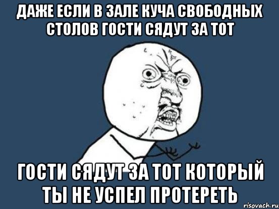 даже если в зале куча свободных столов гости сядут за тот гости сядут за тот который ты не успел протереть, Мем Ну почему