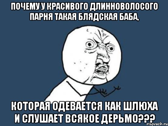 почему у красивого длинноволосого парня такая блядская баба, которая одевается как шлюха и слушает всякое дерьмо???, Мем Ну почему