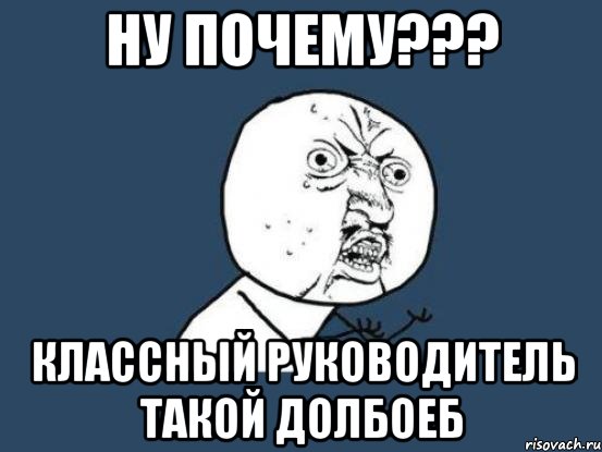 ну почему??? классный руководитель такой долбоеб, Мем Ну почему