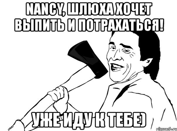 nancy, шлюха хочет выпить и потрахаться! уже иду к тебе), Мем  мужик с топором