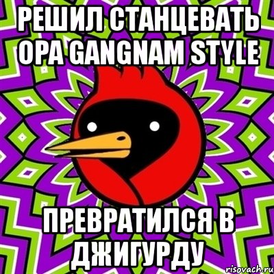 решил станцевать opa gangnam style превратился в джигурду, Мем Омская птица