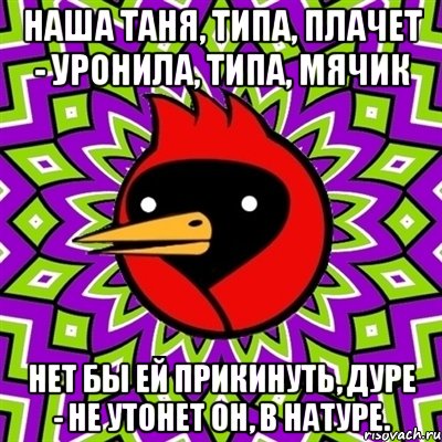 наша таня, типа, плачет - уронила, типа, мячик нет бы ей прикинуть, дуре - не утонет он, в натуре., Мем Омская птица