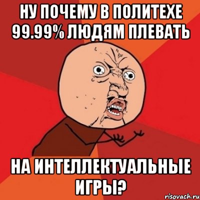 ну почему в политехе 99.99% людям плевать на интеллектуальные игры?, Мем Почему